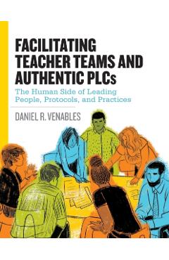 Facilitating Teacher Teams and Authentic Plcs: The Human Side of Leading People, Protocols, and Practices: The Human Side of Leading People, Protocols - Daniel R. Venables