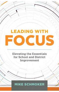Leading with Focus: Elevating the Essentials for School and District Improvement - Mike Schmoker
