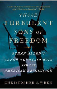 Those Turbulent Sons of Freedom: Ethan Allen's Green Mountain Boys and the American Revolution - Christopher S. Wren
