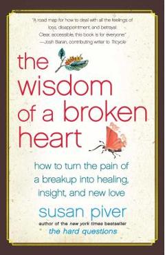 The Wisdom of a Broken Heart: How to Turn the Pain of a Breakup Into Healing, Insight, and New Love - Susan Piver