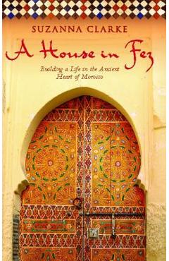 A House in Fez: Building a Life in the Ancient Heart of Morocco - Suzanna Clarke