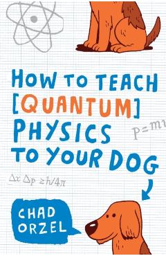 How to Teach Quantum Physics to Your Dog - Chad Orzel