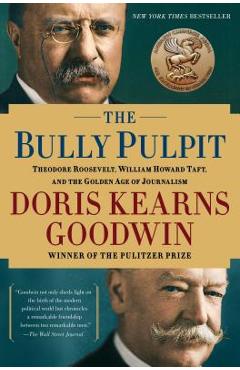 The Bully Pulpit: Theodore Roosevelt, William Howard Taft, and the Golden Age of Journalism - Doris Kearns Goodwin