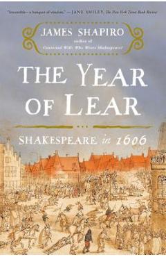 The Year of Lear: Shakespeare in 1606 - James Shapiro