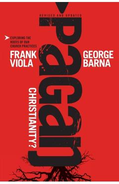 Pagan Christianity?: Exploring the Roots of Our Church Practices - Frank Viola
