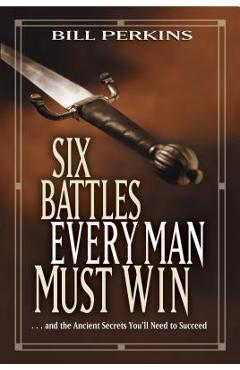 Six Battles Every Man Must Win: . . . and the Ancient Secrets You\'ll Need to Succeed - Bill Perkins