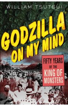 Godzilla on My Mind: Fifty Years of the King of Monsters - William Tsutsui