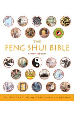 The Feng Shui Bible: The Definitive Guide to Improving Your Life, Home, Health, and Finances - Simon G. Brown