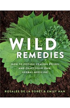 Wild Remedies: How to Forage Healing Foods and Craft Your Own Herbal Medicine - Rosalee De La For�t