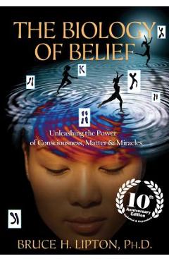 The Biology of Belief: Unleashing the Power of Consciousness, Matter & Miracles - Bruce H. Lipton