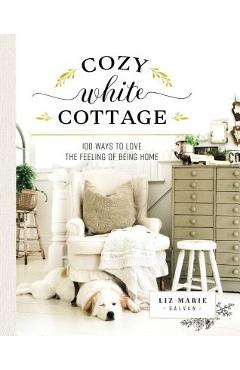 Cozy White Cottage: 100 Ways to Love the Feeling of Being Home - Liz Marie Galvan
