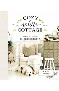 Cozy White Cottage: 100 Ways to Love the Feeling of Being Home - Liz Marie Galvan