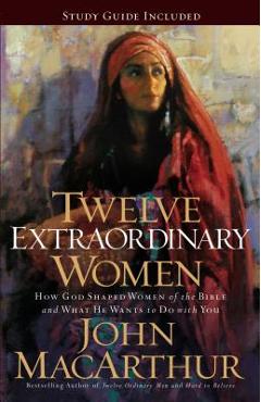 Twelve Extraordinary Women: How God Shaped Women of the Bible, and What He Wants to Do with You - John F. Macarthur