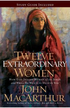 Twelve Extraordinary Women: How God Shaped Women of the Bible, and What He Wants to Do with You - John F. Macarthur
