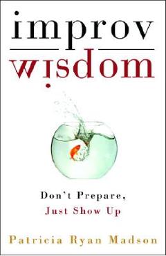 Improv Wisdom: Don\'t Prepare, Just Show Up - Patricia Ryan Madson