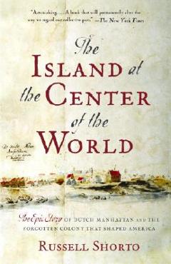 The Island at the Center of the World: The Epic Story of Dutch Manhattan and the Forgotten Colony That Shaped America - Russell Shorto