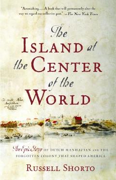 The Island at the Center of the World: The Epic Story of Dutch Manhattan and the Forgotten Colony That Shaped America - Russell Shorto