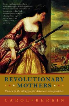 Revolutionary Mothers: Women in the Struggle for America\'s Independence - Carol Berkin