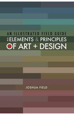 An Illustrated Field Guide to the Elements and Principles of Art + Design - Joshua Field
