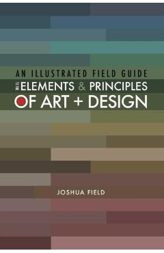 An Illustrated Field Guide to the Elements and Principles of Art + Design - Joshua Field