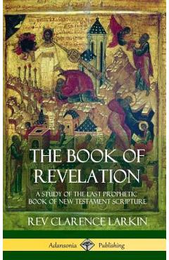 The Book of Revelation: A Study of the Last Prophetic Book of New Testament Scripture (Hardcover) - Clarence Larkin
