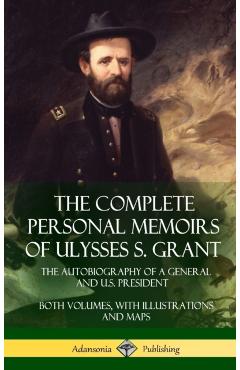 The Complete Personal Memoirs of Ulysses S. Grant: The Autobiography of a General and U.S. President - Both Volumes, with Illustrations and Maps (Hard - Ulysses S. Grant