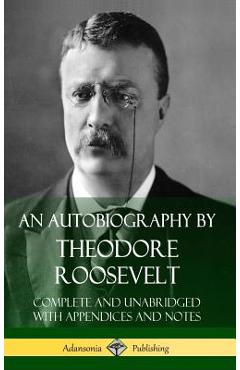 An Autobiography by Theodore Roosevelt: Complete and Unabridged with Appendices and Notes (Hardcover) - Theodore Roosevelt