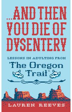 ...and Then You Die of Dysentery: Lessons in Adulting from the Oregon Trail - Lauren Reeves