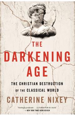 The Darkening Age: The Christian Destruction of the Classical World - Catherine Nixey