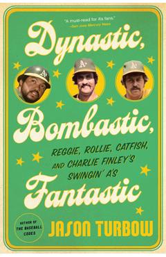 Dynastic, Bombastic, Fantastic: Reggie, Rollie, Catfish, and Charlie Finley\'s Swingin\' A\'s - Jason Turbow