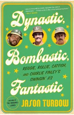 Dynastic, Bombastic, Fantastic: Reggie, Rollie, Catfish, and Charlie Finley's Swingin' A's - Jason Turbow