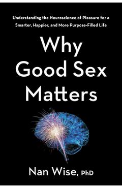 Why good sex matters: understanding the neuroscience of pleasure for a smarter, happier, and more purpose-filled life - nan wise