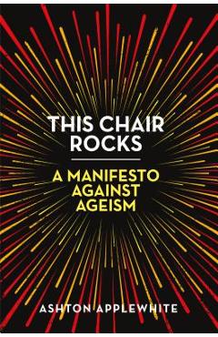 This Chair Rocks: A Manifesto Against Ageism - Ashton Applewhite