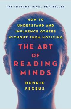 The Art of Reading Minds: How to Understand and Influence Others Without Them Noticing - Henrik Fexeus