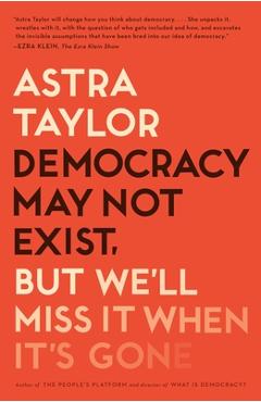 Democracy May Not Exist, But We\'ll Miss It When It\'s Gone - Astra Taylor