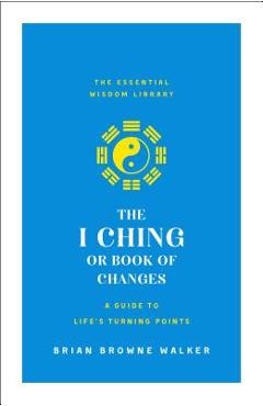 The I Ching or Book of Changes: A Guide to Life\'s Turning Points: The Essential Wisdom Library - Brian Browne Walker