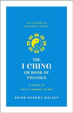 The I Ching or Book of Changes: A Guide to Life's Turning Points: The Essential Wisdom Library - Brian Browne Walker
