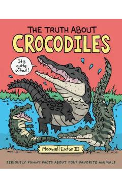The Truth about Crocodiles: Seriously Funny Facts about Your Favorite Animals - Maxwell Eaton
