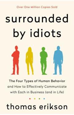 Surrounded by Idiots: The Four Types of Human Behavior and How to Effectively Communicate with Each in Business (and in Life) - Thomas Erikson