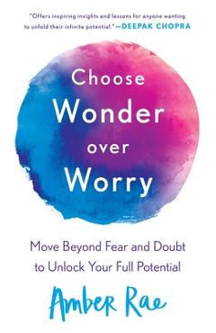 Choose Wonder Over Worry: Move Beyond Fear and Doubt to Unlock Your Full Potential - Amber Rae