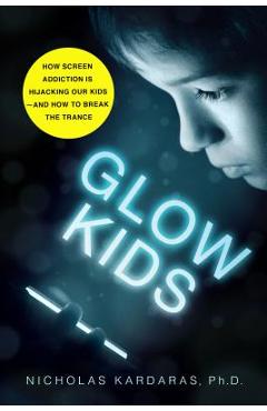 Glow Kids: How Screen Addiction Is Hijacking Our Kids - And How to Break the Trance - Nicholas Kardaras