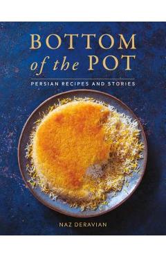Bottom of the Pot: Persian Recipes and Stories - Naz Deravian