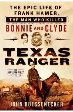 Texas Ranger: The Epic Life of Frank Hamer, the Man Who Killed Bonnie and Clyde - John Boessenecker