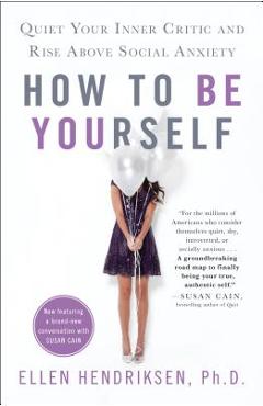 How to Be Yourself: Quiet Your Inner Critic and Rise Above Social Anxiety - Ellen Hendriksen