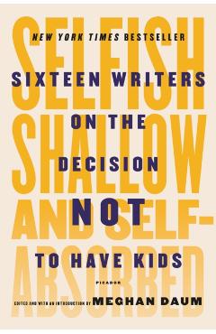 Selfish, Shallow, and Self-Absorbed: Sixteen Writers on the Decision Not to Have Kids - Meghan Daum