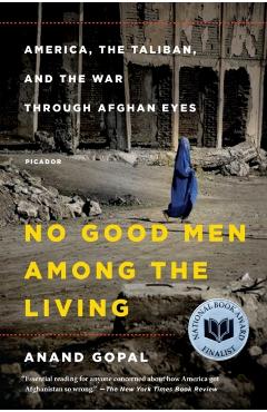 No Good Men Among the Living: America, the Taliban, and the War Through Afghan Eyes - Anand Gopal