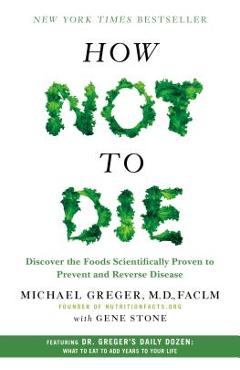 How Not to Die: Discover the Foods Scientifically Proven to Prevent and Reverse Disease - Michael Greger