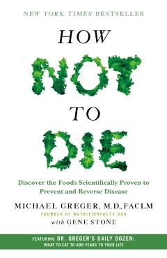 How Not to Die: Discover the Foods Scientifically Proven to Prevent and Reverse Disease - Michael Greger