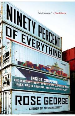 Ninety Percent of Everything: Inside Shipping, the Invisible Industry That Puts Clothes on Your Back, Gas in Your Car, and Food on Your Plate - Rose George