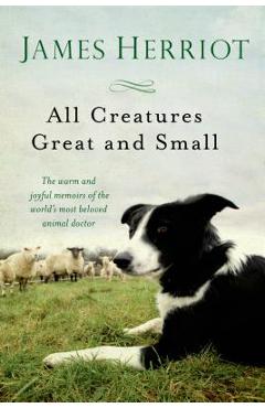 All Creatures Great and Small: The Warm and Joyful Memoirs of the Worlds Most Beloved Animal Doctor - James Herriot